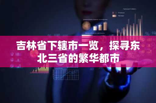 吉林省下辖市一览，探寻东北三省的繁华都市