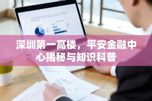 深圳第一高楼，平安金融中心揭秘与知识科普