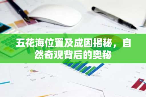 五花海位置及成因揭秘，自然奇观背后的奥秘