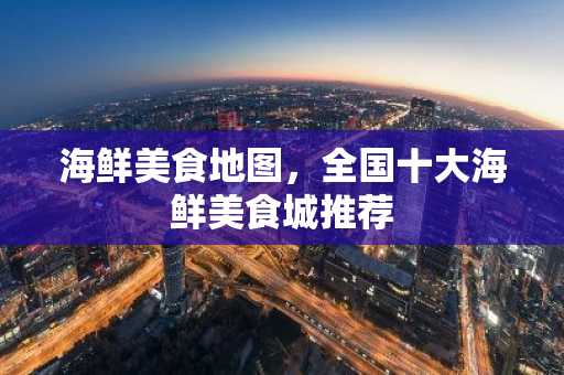 海鲜美食地图，全国十大海鲜美食城推荐