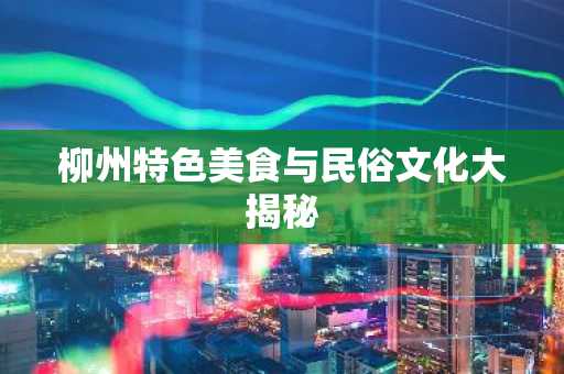 柳州特色美食与民俗文化大揭秘