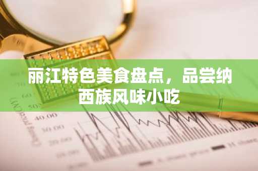 丽江特色美食盘点，品尝纳西族风味小吃