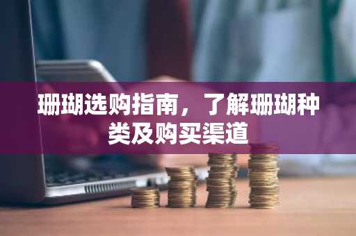 珊瑚选购指南，了解珊瑚种类及购买渠道