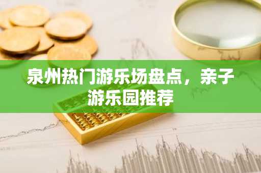 泉州热门游乐场盘点，亲子游乐园推荐