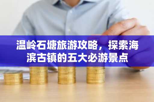 温岭石塘旅游攻略，探索海滨古镇的五大必游景点