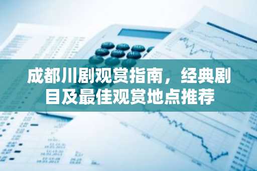 成都川剧观赏指南，经典剧目及最佳观赏地点推荐