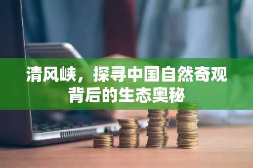 清风峡，探寻中国自然奇观背后的生态奥秘