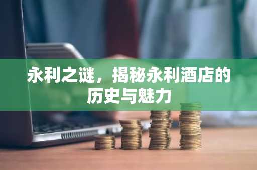 永利之谜，揭秘永利酒店的历史与魅力