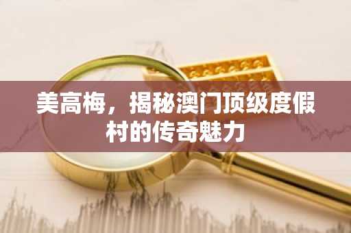 美高梅，揭秘澳门顶级度假村的传奇魅力