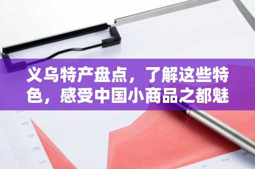 义乌特产盘点，了解这些特色，感受中国小商品之都魅力