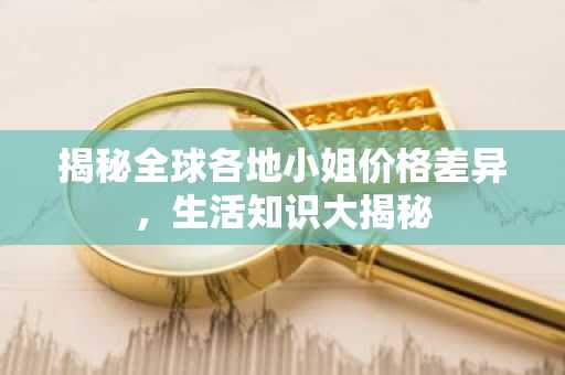 揭秘全球各地小姐价格差异，生活知识大揭秘