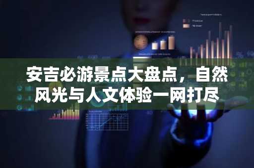 安吉必游景点大盘点，自然风光与人文体验一网打尽