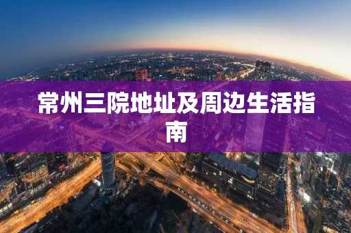 常州三院地址及周边生活指南