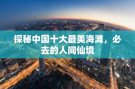 探秘中国十大最美海滩，必去的人间仙境