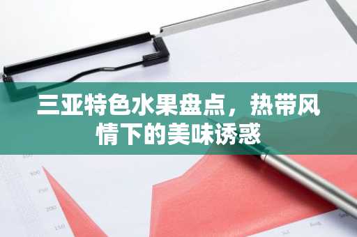 三亚特色水果盘点，热带风情下的美味诱惑