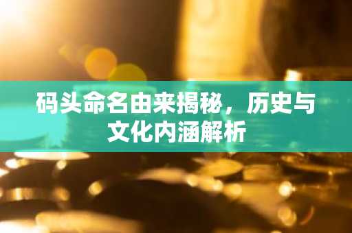 码头命名由来揭秘，历史与文化内涵解析