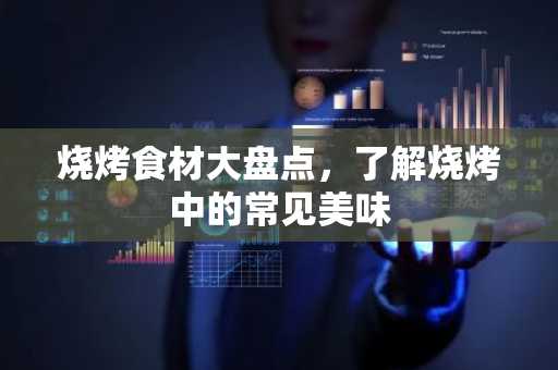 烧烤食材大盘点，了解烧烤中的常见美味