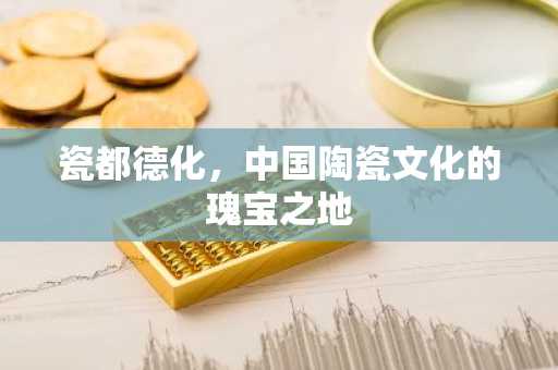 瓷都德化，中国陶瓷文化的瑰宝之地