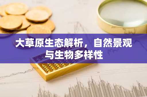 大草原生态解析，自然景观与生物多样性