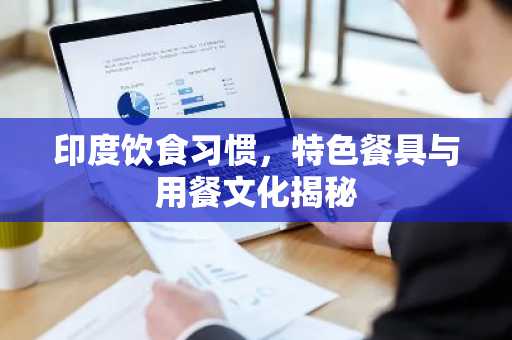 印度饮食习惯，特色餐具与用餐文化揭秘