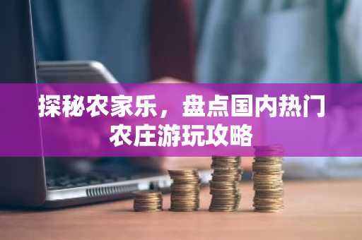 探秘农家乐，盘点国内热门农庄游玩攻略