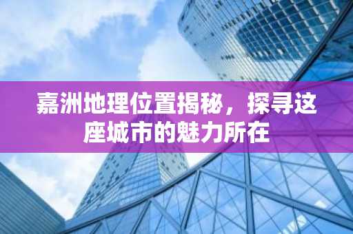 嘉洲地理位置揭秘，探寻这座城市的魅力所在