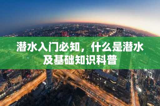 潜水入门必知，什么是潜水及基础知识科普
