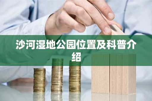 沙河湿地公园位置及科普介绍