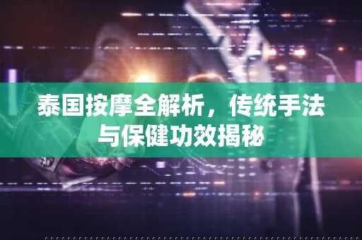 泰国按摩全解析，传统手法与保健功效揭秘
