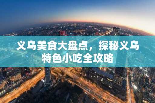义乌美食大盘点，探秘义乌特色小吃全攻略