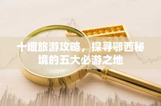 十堰旅游攻略，探寻鄂西秘境的五大必游之地