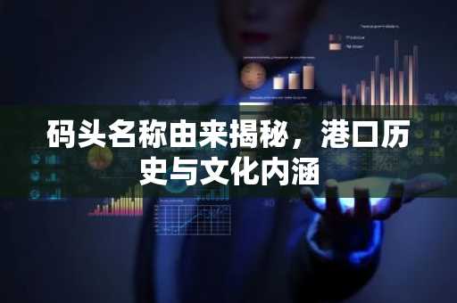 码头名称由来揭秘，港口历史与文化内涵