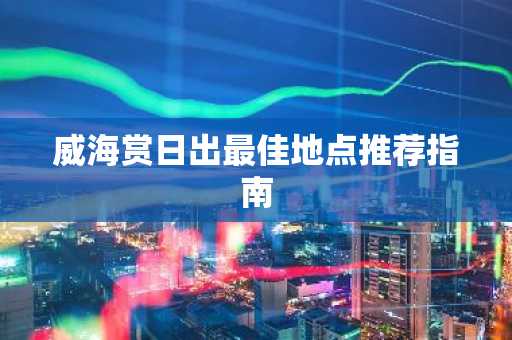 威海赏日出最佳地点推荐指南