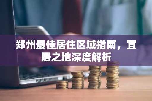 郑州最佳居住区域指南，宜居之地深度解析