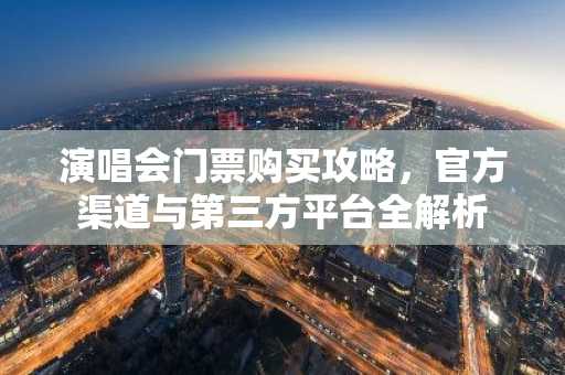 演唱会门票购买攻略，官方渠道与第三方平台全解析