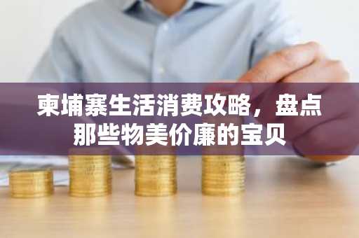 柬埔寨生活消费攻略，盘点那些物美价廉的宝贝