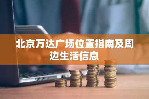 北京万达广场位置指南及周边生活信息