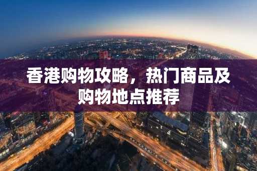 香港购物攻略，热门商品及购物地点推荐