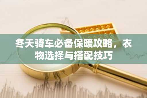 冬天骑车必备保暖攻略，衣物选择与搭配技巧