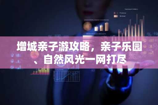 增城亲子游攻略，亲子乐园、自然风光一网打尽