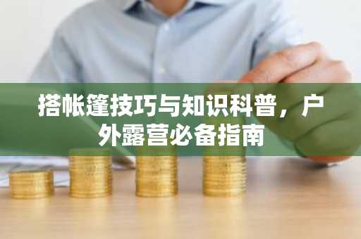 搭帐篷技巧与知识科普，户外露营必备指南