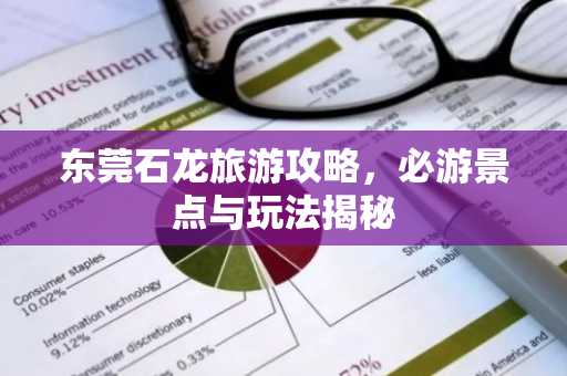 东莞石龙旅游攻略，必游景点与玩法揭秘