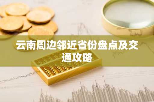 云南周边邻近省份盘点及交通攻略