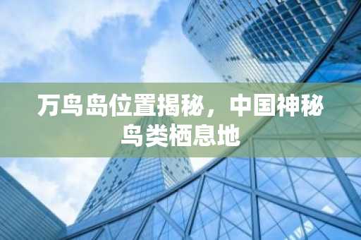 万鸟岛位置揭秘，中国神秘鸟类栖息地