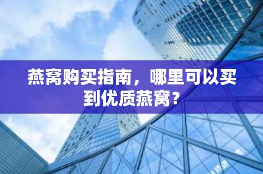 燕窝购买指南，哪里可以买到优质燕窝？