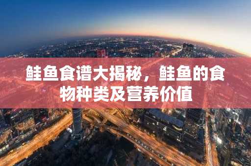 鲑鱼食谱大揭秘，鲑鱼的食物种类及营养价值
