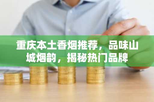 重庆本土香烟推荐，品味山城烟韵，揭秘热门品牌