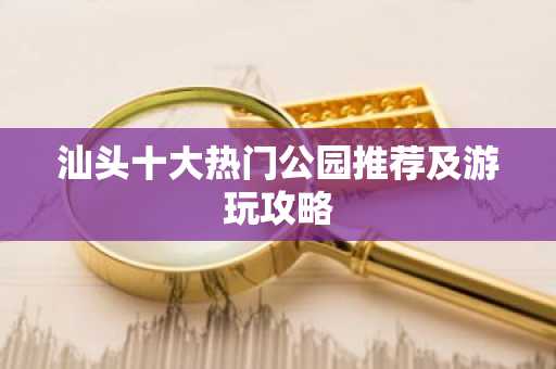 汕头十大热门公园推荐及游玩攻略