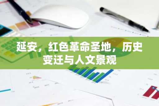 延安，红色革命圣地，历史变迁与人文景观
