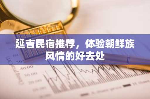 延吉民宿推荐，体验朝鲜族风情的好去处